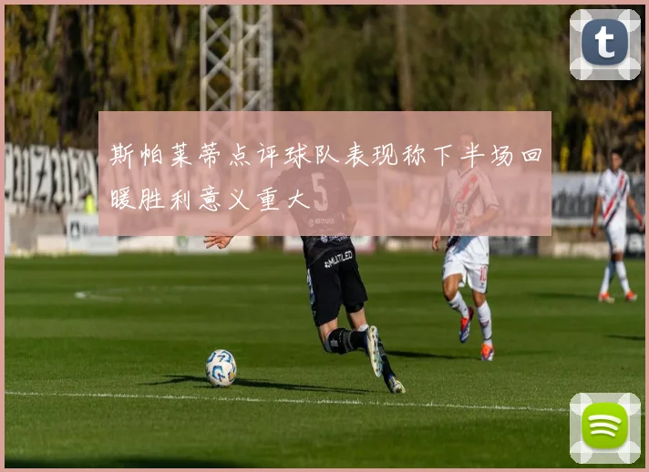 斯帕莱蒂点评球队表现称下半场回暖胜利意义重大