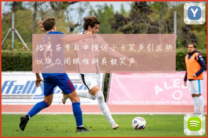 格里芬节目中模仿小卡笑声引发热议观众闭眼难辨真假笑声