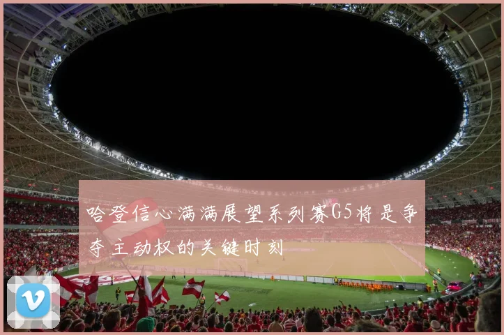 哈登信心满满展望系列赛G5将是争夺主动权的关键时刻
