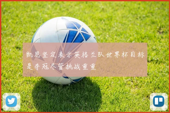 凯恩坚定表示英格兰队世界杯目标是夺冠尽管挑战重重