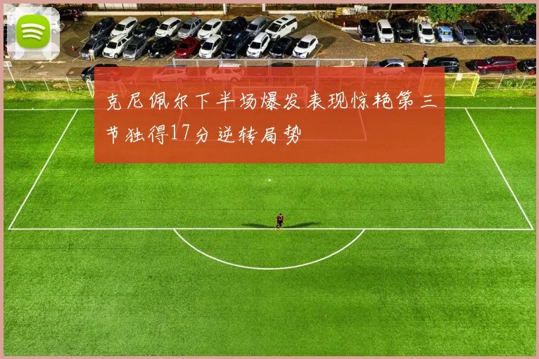 克尼佩尔下半场爆发表现惊艳第三节独得17分逆转局势