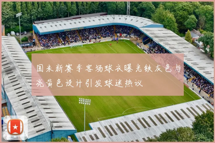国米新赛季客场球衣曝光铁灰色与亮黄色设计引发球迷热议