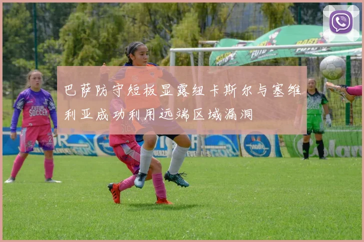 巴萨防守短板显露纽卡斯尔与塞维利亚成功利用远端区域漏洞