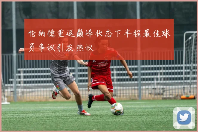 伦纳德重返巅峰状态下半程最佳球员争议引发热议