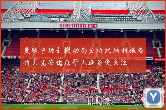 曼联中场引援动态分析托纳利施洛特贝克安德森等人选备受关注