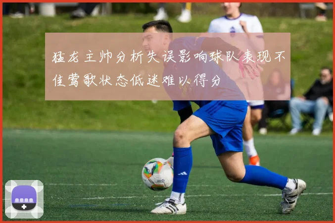猛龙主帅分析失误影响球队表现不佳莺歌状态低迷难以得分