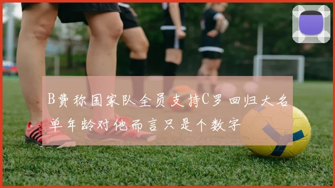 B费称国家队全员支持C罗回归大名单年龄对他而言只是个数字